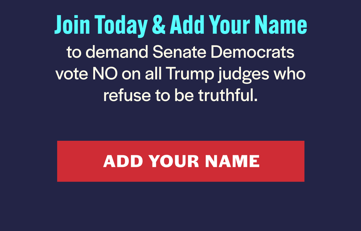 Join today and add your name to demand Senate Democrats vote NO on all Trump judges who refuse to be truthful.