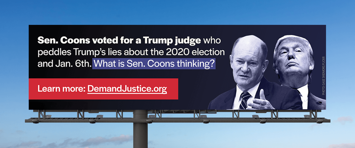 Ad Campaign: Sen. Coons voted for a Trump judge who peddles Trump's lies about the 2020 election and Jan. 6th. What is Sen. Coons thinking?