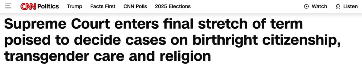 CNN Politics: Supreme Court enters final stretch of term poised to decide cases on birthright citizenship, transgender care and religion