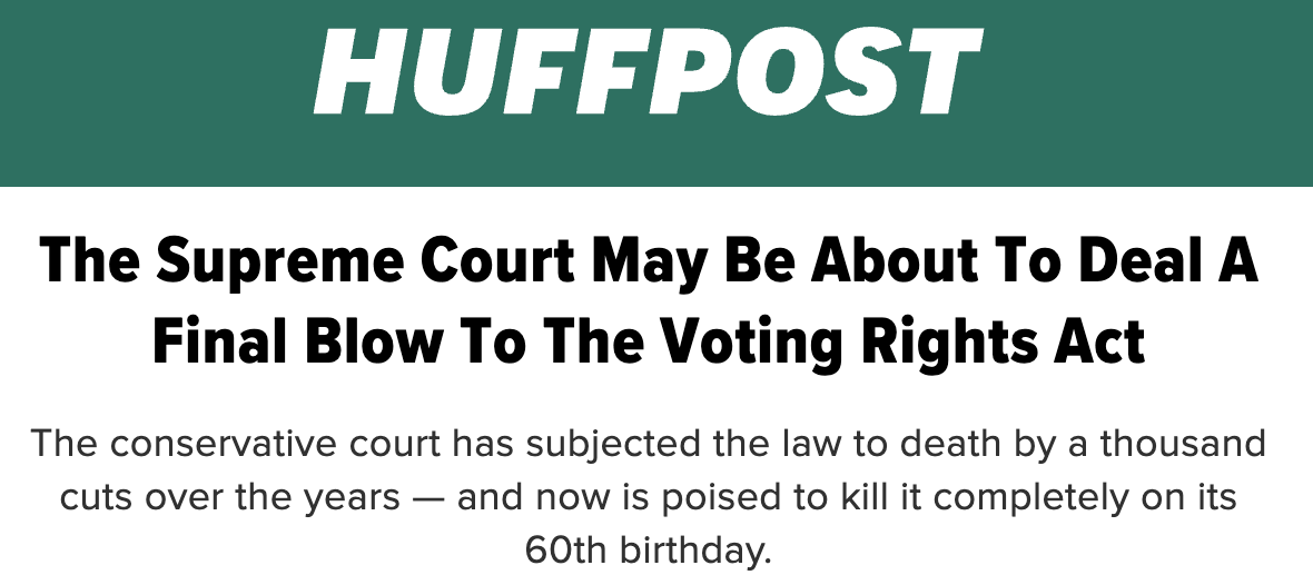 HUFFPOST: The Supreme Court May Be About To Deal A Final Blow To The Voting Rights Act: The conservative court has subjected the law to death by a thousand cuts over the years - and now is poised to kill it completely on its 60th birthday.