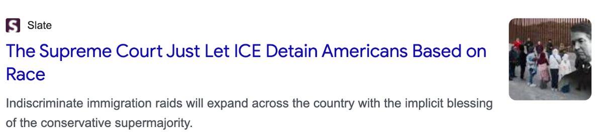 Headline from Slate reads: 'The Supreme Court Just Let ICE Detain Americans Based on Race'. Subheadline underneath says: 'Indiscriminate immigration raids will expand across the country with the implicit blessing of the conservative supermajority.' To the right is a photo of people, including children, standing near a border fence.