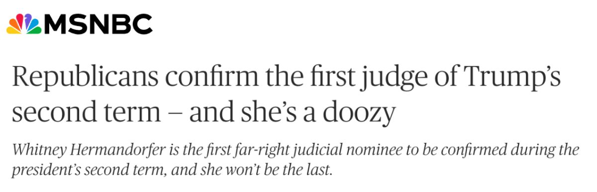 MSNBC: Republicans confirm the first judge of Trump’s second term — and she’s a doozy. Whitney Hermandorfer is the first far-right judicial nominee to be confirmed during the president’s second term, and she won’t be the last.