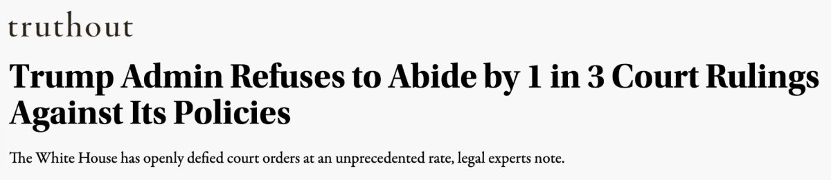 Truthout: Trump admin refuses to abide by 1 in 3 court rulings against its policies. The White House has openly defied court orders at an unprecedented rate, legal experts note.