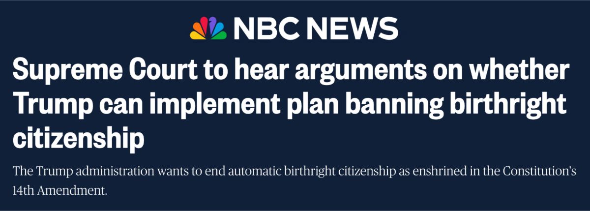 Headline from NBC News which reads "Supreme Court to hear arguments on whether Trump can implement plan banning birthright citizenship". Subhead reads "The Trump administration wants to end automatic birthright citizenship as enshrined in the Constitution's 14th Amendment"