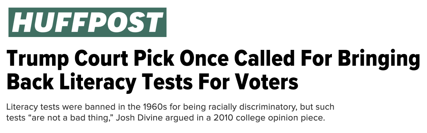 Headline from HuffPost reading "Trump Court Pick Once Called For Bringing Back Literacy Tests For Voters". Subhead reads "Literacy tests were banned in the 1960s for being racially discriminatory, but such tests "are not a bad thing," Josh Divine argued in a 2010 college opinion piece"