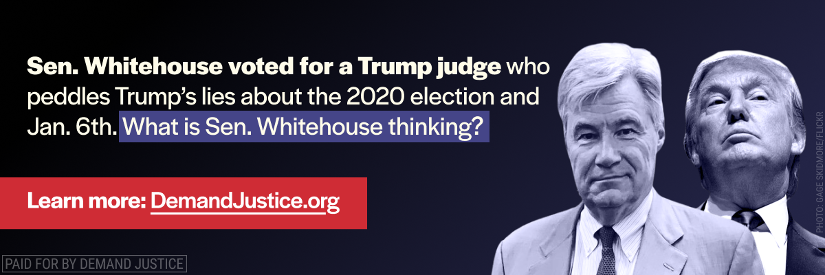 Ad Campaign: Sen. Whitehouse voted for a Trump judge who peddles Trump's lies about the 2020 election and Jan. 6th. What is Sen. Whitehouse thinking?